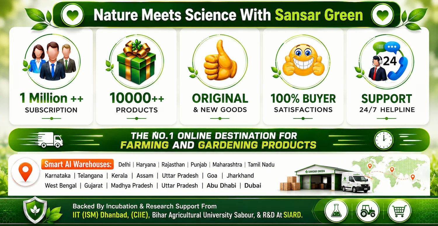 Experience the perfect blend of nature and innovation with Sansar Green — India’s trusted online destination for farming and gardening products. From organic fertilizers and plant care solutions to advanced agricultural inputs, Sansar Green is committed to delivering quality, originality, and customer satisfaction. With 10,000+ products, 1 Million+ happy subscribers, 24/7 customer support, and smart AI-enabled warehouses across multiple regions, we ensure fast delivery and reliable service for gardeners, farmers, and plant lovers worldwide. Backed by incubation and research support from IIT (ISM) Dhanbad, CIIE, Bihar Agricultural University Sabour, and SIARD, Sansar Green brings science-driven natural solutions for healthier plants and sustainable growth.